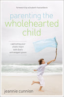 Parenting the Wholehearted Child: Captivating Your Childs Heart With God's Extravagant Grace